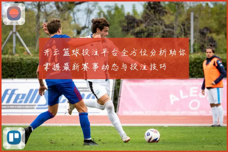 开云篮球投注平台全方位分析助你掌握最新赛事动态与投注技巧
