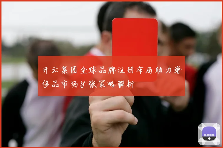 开云集团全球品牌注册布局助力奢侈品市场扩张策略解析